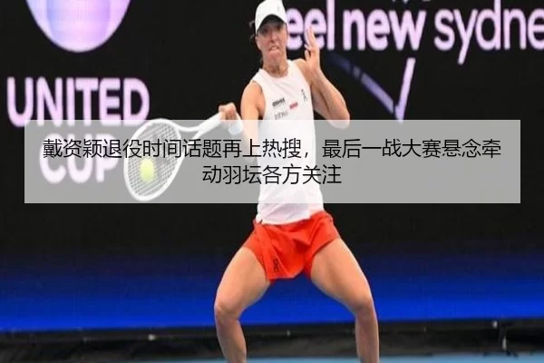 戴资颖退役时间话题再上热搜，最后一战大赛悬念牵动羽坛各方关注